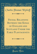 Feudal Relations Between the Kings of England and Scotland Under the Early Plantagenets (Classic Reprint)