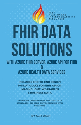 Fhir Data Solutions with Azure Fhir Server, Azure API for Fhir & Azure Health Data Services: Includes End-To-End Design Phi Data Lake for Ehr, Omics, Imaging, Iomt, Wearables & Business Data - Dash, Ajit
