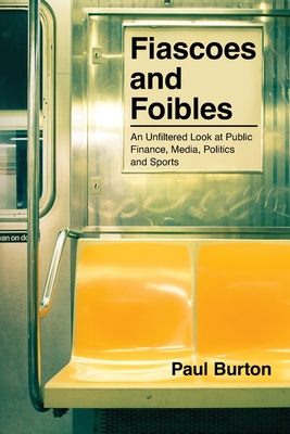 Fiascoes and Foibles: An Unfiltered Look at Public Finance, Media, Politics and Sports - Burton, Paul