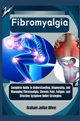 Fibromyalgia: Complete Guide to Understanding, Diagnosing, and Managing Fibromyalgia, Chronic Pain, Fatigue, and Effective Symptom Relief Strategies - Julian Oliver, Graham