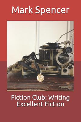 Fiction Club: Writing Excellent Fiction - Spencer, Mark