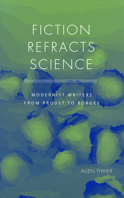 Fiction Refracts Science: Modernist Writers from Proust to Borges - Thiher, Allen