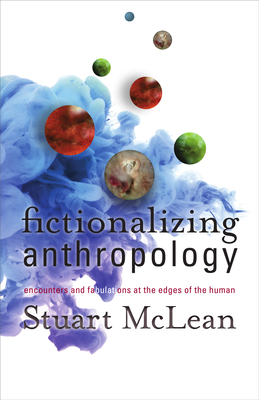 Fictionalizing Anthropology: Encounters and Fabulations at the Edges of the Human - McLean, Stuart J