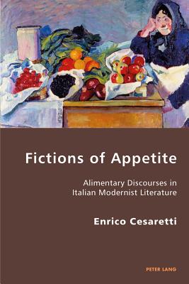 Fictions of Appetite: Alimentary Discourses in Italian Modernist Literature - Antonello, Pierpaolo (Series edited by), and Gordon, Robert S.C. (Series edited by), and Cesaretti, Enrico