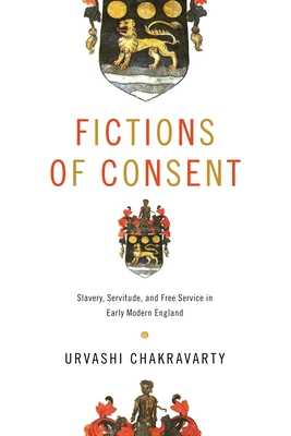 Fictions of Consent: Slavery, Servitude, and Free Service in Early Modern England - Chakravarty, Urvashi, Professor