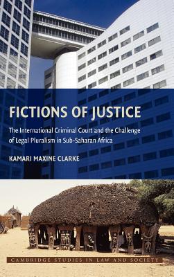 Fictions of Justice: The International Criminal Court and the Challenge of Legal Pluralism in Sub-Saharan Africa - Clarke, Kamari Maxine