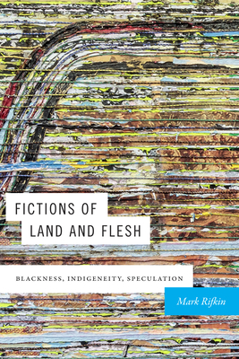 Fictions of Land and Flesh: Blackness, Indigeneity, Speculation - Rifkin, Mark