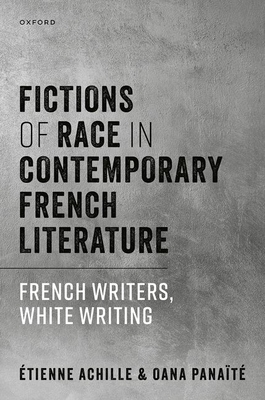 Fictions of Race in Contemporary French Literature: French Writers, White Writing - Achille, tienne, and Panat, Oana