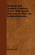 Fictitious And Symbolic Creatures In Art - With Special Reference To Their Use In British Heraldry