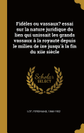 Fid?les Ou Vassaux? Essai Sur La Nature Juridique Du Lien Qui Unissait Les Grands Vassaux ? La Royaut? Depuis Le Milieu de Ixe Jusqu'? La Fin Du Xiie Si?cle