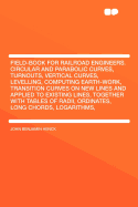 Field-Book for Railroad Engineers: Circular and Parabolic Curves, Turnouts, Vertical Curves, Levelling, Computing Earth-Work, Transition Curves on New Lines and Applied to Existing Lines, Together with Tables of Radii, Ordinates, Long Chords, Logarithms,