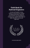 Field-Book for Railroad Engineers: Circular and Parabolic Curves, Turnouts, Vertical Curves, Levelling, Computing Earth-Work, Transition Curves On New Lines and Applied to Existing Lines, Together With Tables of Radii, Ordinates, Long Chords, Logarithms,