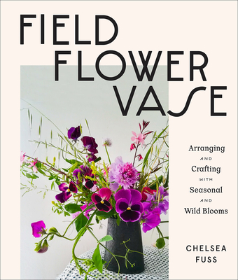 Field, Flower, Vase: Arranging and Crafting with Seasonal and Wild Blooms - Fuss, Chelsea