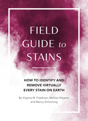 Field Guide to Stains: How to Identify and Remove Virtually Every Stain on Earth - Friedman, Virginia M, and Wagner, Melissa, and Armstrong, Nancy