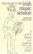 Field Guide to the Irish Music Session: An Authoritative Guide to Enjoying Irish Traditional Music in Its Natural Habitat