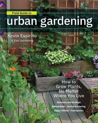 Field Guide to Urban Gardening: How to Grow Plants, No Matter Where You Live: Raised Beds * Vertical Gardening * Indoor Edibles * Balconies and Rooftops * Hydroponics - Espiritu, Kevin