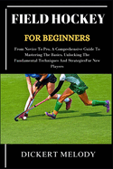 Field Hockey for Beginners: From Novice To Pro, A Comprehensive Guide To Mastering The Basics, Unlocking The Fundamental Techniques And Strategies For New Players