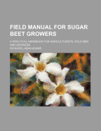 Field Manual for Sugar Beet Growers; A Practical Handbook for Agriculturists, Field Men and Growers