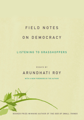 Field Notes on Democracy: Listening to Grasshoppers - Roy, Arundhati