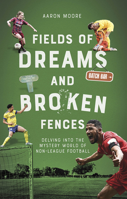 Field of Dreams and Broken Fences: Delving Into the Mystery World of Non-League Football - Moore, Aaron