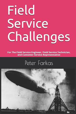 Field Service Challenges: For The Field Service Engineer, Field Service Technician, and Customer Service Representative - Farkas, Peter