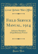 Field Service Manual, 1914: Infantry Battalion (Expeditionary Force) (Classic Reprint)