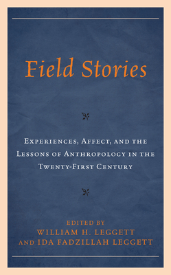 Field Stories: Experiences, Affect, and the Lessons of Anthropology in the Twenty-First Century - Leggett, William H (Editor), and Leggett, Ida Fadzillah (Editor), and Elliott, Denielle (Contributions by)