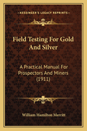 Field Testing For Gold And Silver: A Practical Manual For Prospectors And Miners (1911)