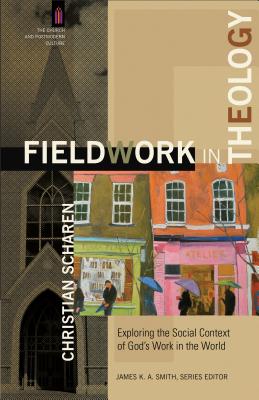 Fieldwork in Theology: Exploring the Social Context of God's Work in the World - Scharen, Christian, and Smith, James K. A. (Editor)