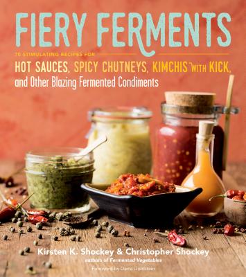 Fiery Ferments: 70 Stimulating Recipes for Hot Sauces, Spicy Chutneys, Kimchis with Kick, and Other Blazing Fermented Condiments - Shockey, Kirsten K, and Shockey, Christopher, and Goldstein, Darra (Foreword by)