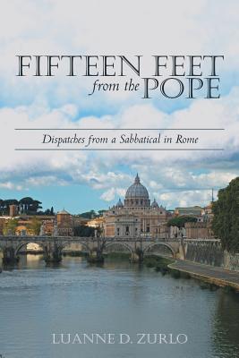 Fifteen Feet from the Pope: Dispatches from a Sabbatical in Rome - Zurlo, Luanne D