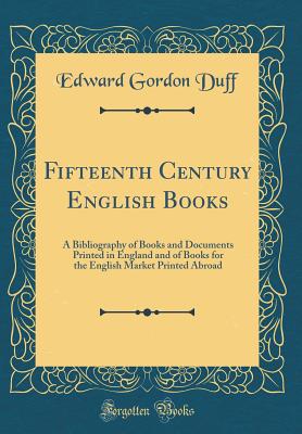 Fifteenth Century English Books: A Bibliography of Books and Documents Printed in England and of Books for the English Market Printed Abroad (Classic Reprint) - Duff, Edward Gordon