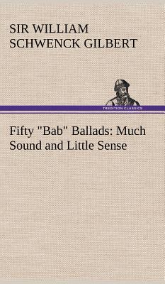 Fifty "Bab" Ballads: Much Sound and Little Sense - Gilbert, William Schwenck, Sir