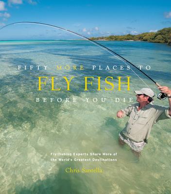 Fifty More Places to Fly Fish Before You Die: Fly-Fishing Experts Share More of the World's Greatest Destinations - Santella, Chris