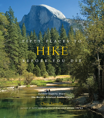 Fifty Places to Hike Before You Die: Outdoor Experts Share the World's Greatest Destinations - Santella, Chris, and Peixotto, Bob (Foreword by)