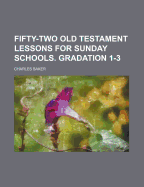 Fifty-Two Old Testament Lessons for Sunday Schools. Gradation 1-3