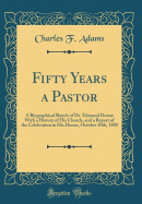 Fifty Years a Pastor: A Biographical Sketch of Dr. Edmund Dowse with a History of His Church, and a Report of the Celebration in His Honor, October 10th, 1888 (Classic Reprint)