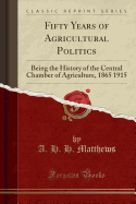 Fifty Years of Agricultural Politics: Being the History of the Central Chamber of Agriculture, 1865 1915 (Classic Reprint)