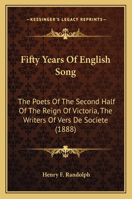 Fifty Years of English Song: The Poets of the Second Half of the Reign of Victoria, the Writers of Vers de Societe (1888) - Randolph, Henry F