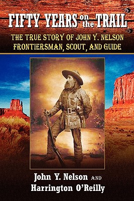Fifty Years On The Trail: The True Story of John Y. Nelson, Frontiersman, Scout, and Guide - O'Reilly, Harrington, and Nelson, John Y