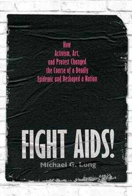 Fight Aids!: How Activism, Art, and Protest Changed the Course of a Deadly Epidemic and Reshaped a Nation - Long, Michael G