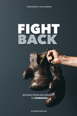 Fight Back: Moving from Deliverance to Dominion - Ramirez, John (Foreword by), and Savchuk, Vladimir