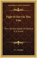 Fight It Out on This Line: The Life and Deeds of General U. S. Grant