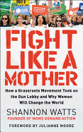 Fight Like a Mother: How a Grassroots Movement Took on the Gun Lobby and Why Women Will Change the World