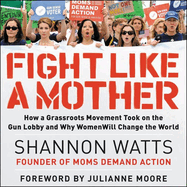 Fight Like a Mother: How a Grassroots Movement Took on the Gun Lobby and Why Women Will Change the World