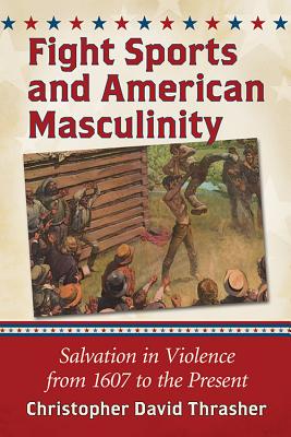 Fight Sports and American Masculinity: Salvation in Violence from 1607 to the Present - Thrasher, Christopher David