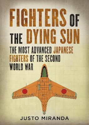 Fighters of the Dying Sun: The Most Advanced Japanese Fighters of the Second World War - Miranda, Justo