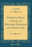 Fighting Byng a Novel of Mystery, Intrigue and Adventure (Classic Reprint)