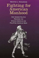 Fighting for American Manhood: How Gender Politics Provoked the Spanish-American and Philippine-American Wars