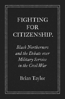 Fighting for Citizenship: Black Northerners and the Debate over Military Service in the Civil War - Taylor, Brian